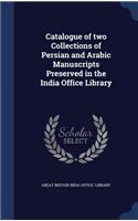 Catalogue of two Collections of Persian and Arabic Manuscripts Preserved in the India Office Library