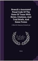 Branch's Annotated Penal Code Of The State Of Texas With Notes, Citations, And Trial Briefs, And Some Forms