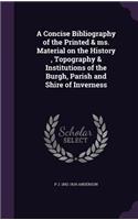 Concise Bibliography of the Printed & ms. Material on the History, Topography & Institutions of the Burgh, Parish and Shire of Inverness
