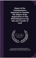 Report of the Commissioners Appointed to Consider the Subject of the Registration of Title With Reference to the Sale and Transfer of Land