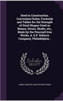 Steel in Construction. Convenient Rules, Formulæ and Tables for the Strength of Steel Shapes Used as Beams, Struts, Shafts, etc., Made by the Pencoyd Iron Works, A. & P. Roberts Company, Philadelphia ..