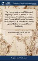 The Unreasonableness of Making and Imposing Creeds, or Articles of Faith, Demonstrated, from the Consideration of the Nature of Faith and of Testimony; And Exemplify'd in Some Short Remarks Upon a Modern Creed, and Act of Uniformity