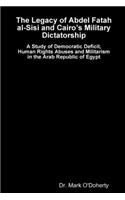 Legacy of Abdel Fatah al-Sisi and Cairo's Military Dictatorship - A Study of Democratic Deficit, Human Rights Abuses and Militarism in the Arab Republic of Egypt