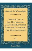 Abhandlungen Der Historischen Classe Der KÃ¶niglich Bayerischen Akademie Der Wissenschaften, Vol. 6 (Classic Reprint)