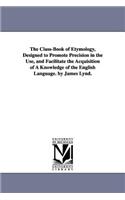 Class-Book of Etymology, Designed to Promote Precision in the Use, and Facilitate the Acquisition of A Knowledge of the English Language. by James Lynd.