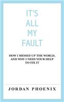 It's All My Fault: How I Messed Up the World, and Why I Need Your Help to Fix It