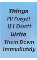 Things I'll Forget If I Don't Write Them Down Immediately NOTEBOOK: 6'x9' notebook 120 pages