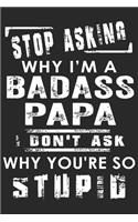Stop asking why i'm a badass papa i don't ask why you're so stupid: Perfect For Father's Day Gifts, Daddy, Grandfathers Daddy's Memoirs Log, Journal, Keepsake To Fill In