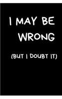 I May Be Wrong (But I Doubt It): Sarcastic Humour Notebook For Men: Lined Paperback Journal / Notebook