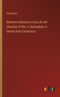 Memorial Addresses on the Life and Character of Wm. A. Buckingham. A Senator from Connecticut