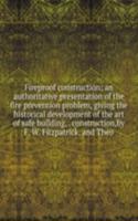 Fireproof construction; an authoritative presentation of the fire prevention problem, giving the historical development of the art of safe building, . construction,by F. W. Fitzpatrick. and Theo