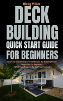 Deck Building Quick Start Guide for Beginners: Step-by-Step Straightforward Guide To Building Decks Simplified For Beginners (With Easy Projects To Get You Started)