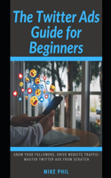 The Twitter Ads Guide for Beginners: Grow Your Followers, Drive Website Traffic: Master X Ads from Scratch