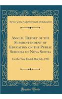 Annual Report of the Superintendent of Education on the Public Schools of Nova Scotia: For the Year Ended 31st July, 1903 (Classic Reprint)