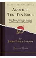 Another Ten-Ten Book: This Time Its about Orchids and Greenhouse Plants; 1926 (Classic Reprint)