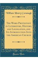 The Word Protestant in Literature, History, and Legislation, and Its Introduction Into the American Church (Classic Reprint)