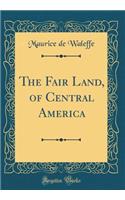 The Fair Land, of Central America (Classic Reprint)