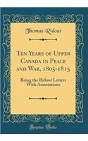 Ten Years of Upper Canada in Peace and War, 1805-1815: Being the Ridout Letters with Annotations (Classic Reprint)