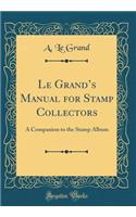 Le Grand's Manual for Stamp Collectors: A Companion to the Stamp Album (Classic Reprint): A Companion to the Stamp Album (Classic Reprint)