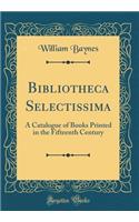 Bibliotheca Selectissima: A Catalogue of Books Printed in the Fifteenth Century (Classic Reprint)