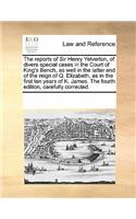 The Reports of Sir Henry Yelverton, of Divers Special Cases in the Court of King's Bench, as Well in the Latter End of the Reign of Q. Elizabeth, as in the First Ten Years of K. James. the Fourth Edition, Carefully Corrected.