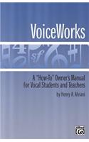 VoiceWorks: A How-to Owner's Manual for Vocal Students and Teachers