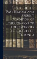 Report of the Past History and Present Condition of the Common or Public Schools of the City of Toronto [microform]