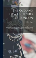 Old and New Churches of London: Being a Series of Illustrations of the Existing Remains of Church Architecture in London From the Norman Period to That of the Great Fire, With Nume