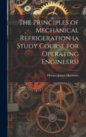 The Principles of Mechanical Refrigeration (a Study Course for Operating Engineers)