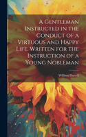 Gentleman Instructed in the Conduct of a Virtuous and Happy Life [electronic Resource]. Written for the Instruction of a Young Nobleman