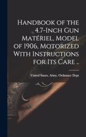 Handbook of the 4.7-inch Gun Matériel, Model of 1906, Motorized With Instructions for Its Care ..