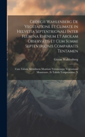 Georgii Wahlenberg De Vegetatione Et Climate in Helvetia Septentrionali Inter Flumina Rhenum Et Arolam Observatis Et Cum Summi Septentrionis Comparatis Tentamen