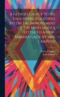 Father's Legacy To His Daughters. [followed By] On The Improvement Of The Mind [and] A Letter To A New-married Lady, By Mrs. Chapone