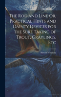 Rod and Line Or, Practical Hints and Dainty Devices for the Sure Taking of Trout, Graylings, Etc