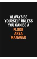 Always Be Yourself Unless You can Be A Floor Area Manager