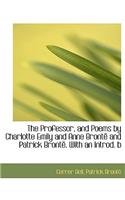The Professor, and Poems by Charlotte Emily and Anne Bronte and Patrick Bronte. with an Introd. B