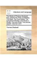 Works of Thomas Shadwell, Esq; Volume the Third. Containing, the Miser. the True Widow. the Lancashire Witches, and Tecue-O-Divelly. the Irish Priest. the Woman-Captain. Volume 3 of 4