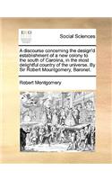 A Discourse Concerning the Design'd Establishment of a New Colony to the South of Carolina, in the Most Delightful Country of the Universe. by Sir Robert Mountgomery, Baronet.