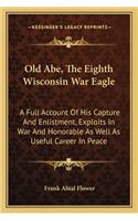 Old Abe, the Eighth Wisconsin War Eagle: A Full Account of His Capture and Enlistment, Exploits in War and Honorable as Well as Useful Career in Peace