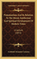 Protestantism And Its Relation To The Moral, Intellectual And Spiritual Development Of Modern Times