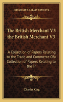 The British Merchant V3 the British Merchant V3: A Collection of Papers Relating to the Trade and Commerce Ofa Collection of Papers Relating to the Tr(English)