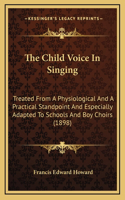 The Child Voice In Singing: Treated From A Physiological And A Practical Standpoint And Especially Adapted To Schools And Boy Choirs (1898)