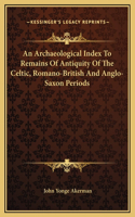 An Archaeological Index To Remains Of Antiquity Of The Celtic, Romano-British And Anglo-Saxon Periods