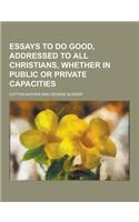 Essays to Do Good, Addressed to All Christians, Whether in Public or Private Capacities