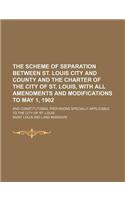 The Scheme of Separation Between St. Louis City and County and the Charter of the City of St. Louis, with All Amendments and Modifications to May 1, 1902; And Constitutional Provisions Specially Applicable to the City of St. Louis
