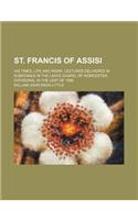 St. Francis of Assisi; His Times, Life and Work Lectures Delivered in Substance in the Ladye Chapel of Worcester Cathedral in the Lent of 1896: (English)
