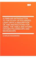 A Familiar Introducton to the Study of Polarized Light; With a Description Of, and Instructions for Using, the Table and Hydro-Oxygen Polariscope and Microscope: (English)