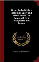 Through the Wilds; a Record of Sport and Adventure in the Forests of New Hampshire and Maine