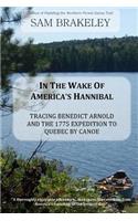 In the Wake of America's Hannibal: Tracing Benedict Arnold and the 1775 Expedition to Quebec by Canoe: Tracing Benedict Arnold and the 1775 Expedition to Quebec by Canoe(English)