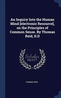 An Inquiry Into the Human Mind [electronic Resource], on the Principles of Common Sense. By Thomas Reid, D.D